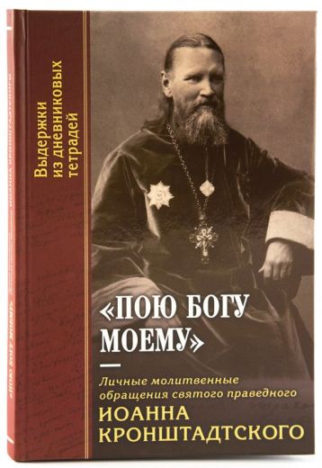 Пою Богу моему. Личные молитвенные обращения святого праведного Иоанна Кронштадтского