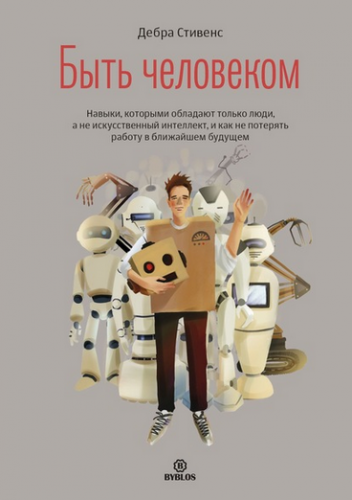 Быть человеком. Навыки, которыми обладают только люди, а не искуcственный интеллект, и как не потерять работу в ближайшем будущем (Дебра Стивенс)