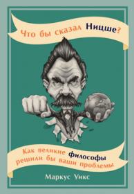 Что бы сказал Ницше? Как великие философы решили бы ваши проблемы (Маркус Уикс)