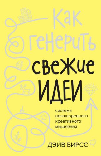 Как генерить свежие идеи. Система незашоренного креативного мышления (Дэйв Бирсс)