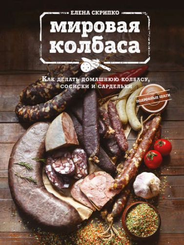 Мировая колбаса. Как делать домашнюю колбасу, сосиски и сардельки (Елена Скрипко)