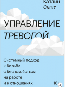 Управление тревогой. Системный подход к борьбе с беспокойством на работе и в отношениях (Катлин Смит)