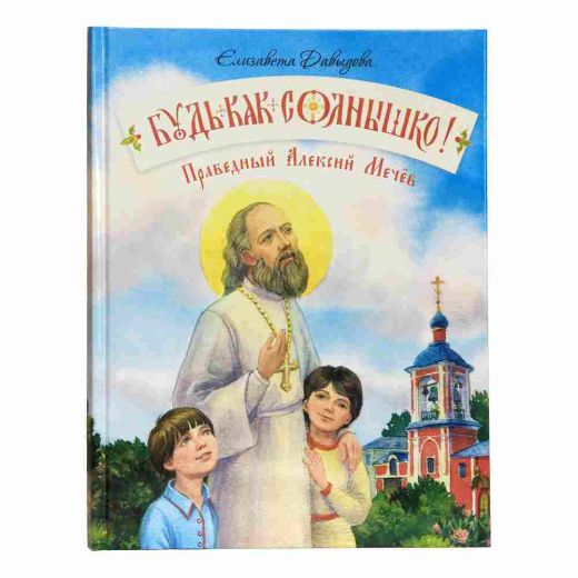 Будь как солнышко. Праведный Алексей Мечев (Православное семейное чтение)