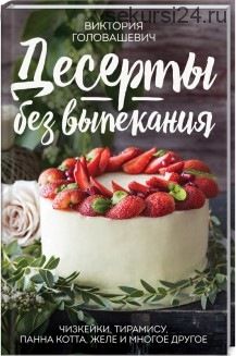 Десерты без выпекания: чизкейки, тирамису, панна-кота, желе и многое другое (Виктория Головашевич)