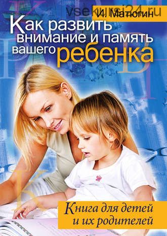 Как развить внимание и память вашего ребенка. Книга для детей и их родителей (Игорь Матюгин)