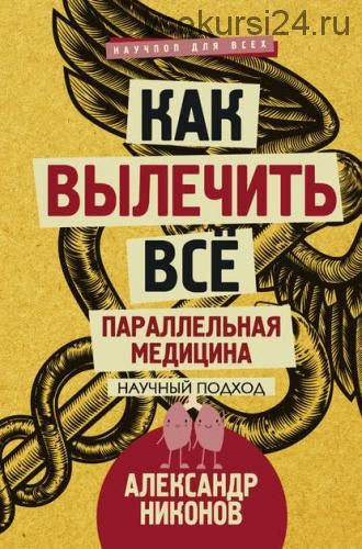 Как вылечить все. Параллельная медицина. Научный подход (Александр Никонов)