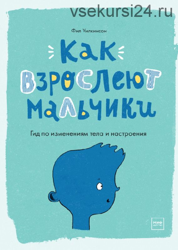 Как взрослеют мальчики. Гид по изменениям тела и настроения (Фил Уилкинсон)