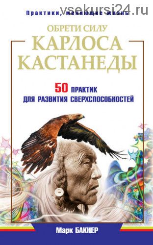 Обрети силу Карлоса Кастанеды. 50 практик для развития сверxспособностей (Марк Бакнер)