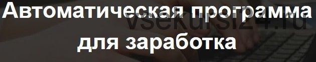 Автоматическая программа для заработка с доходом от 5 000 рублей в день (Александр Россошанский)