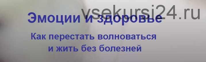 Эмоции и здоровье. Как перестать волноваться и жить без болезней, 2018г. (Елена Музыченко)