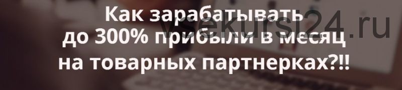 Как зарабатывать до 300% прибыли в месяц на товарных партнерках, формат участник (Александр Коцеруба)