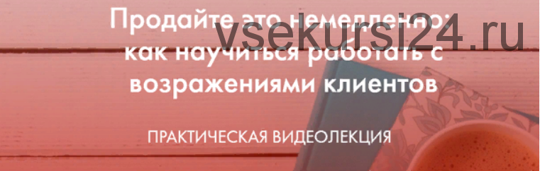 Продайте это немедленно: как научиться работать с возражениями (Катерина Версалева)