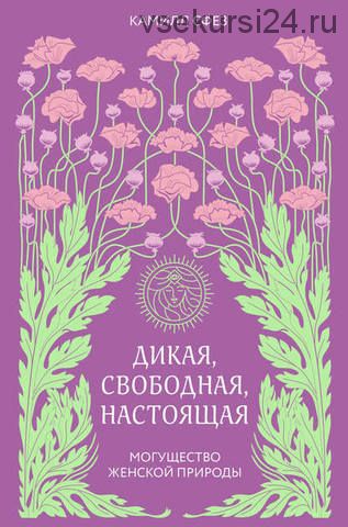 Дикая, свободная, настоящая. Могущество женской природы (Камилл Сфез)