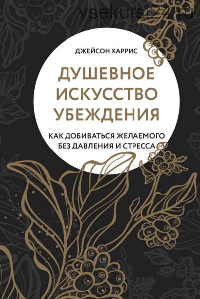 Душевное искусство убеждения. Как добиваться желаемого без давления и стресса (Джейсон Харрис)