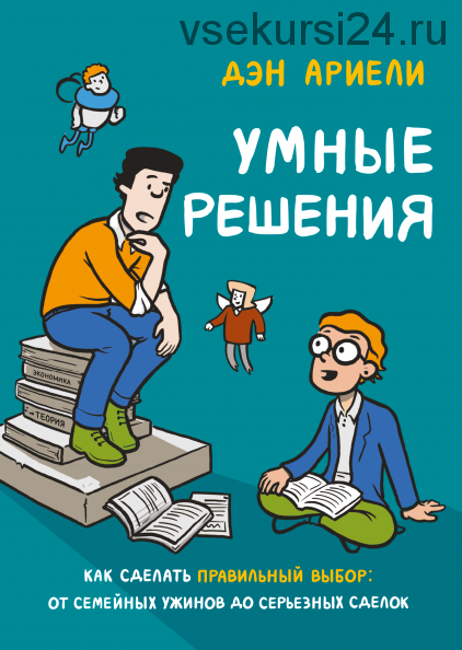 Умные решения. Как сделать правильный выбор: от семейных ужинов до серьезных сделок (Дэн Ариели)