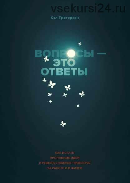 Вопросы - это ответы. Как искать прорывные идеи и решать сложные проблемы на работе и в жизни (Хэл Грегерсен)