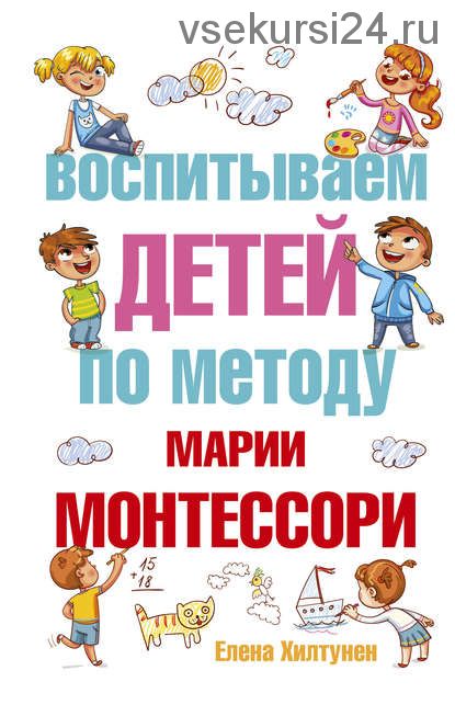 Воспитываем детей по методу Марии Монтессори (Елена Хилтунен)