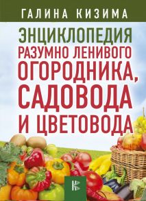 Энциклопедия разумно ленивого огородника, садовода и цветовода / Кизима Галина Александровна