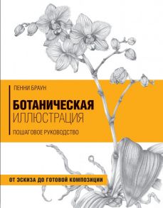 Ботаническая иллюстрация. Пошаговое руководство. От эскиза до готовой композиции - Браун Пенни