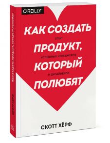 Как создать продукт, который полюбят. Опыт успешных менеджеров и дизайнеров / Скотт Хёрф