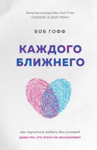 Каждого ближнего. Как научиться любить без условий даже тех, кто этого не заслуживает / Гофф Боб