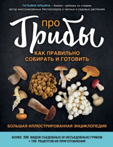 Про грибы. Как правильно собирать и готовить - Ильина Татьяна Александровна