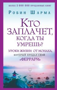 Кто заплачет, когда ты умрешь? Уроки жизни от монаха, который продал свой «феррари» / Шарма Робин