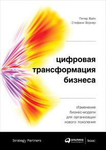 Цифровая трансформация бизнеса: Изменение бизнес-модели для организации нового поколения - Ворнер Стефани, Вайл Питер