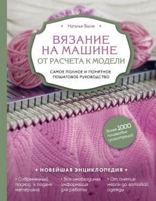 Вязание на машине. От расчета к модели. Самое полное и понятное пошаговое руководство. Новейшая энциклопедия - Васив Наталья Викторовна