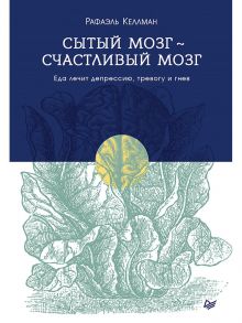 Сытый мозг - счастливый мозг. Еда лечит депрессию, тревогу и гнев / Келлман  Рафаэль