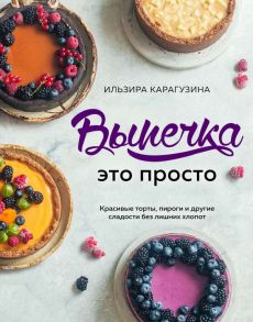 Выпечка — это просто. Красивые торты, пироги и другие сладости без лишних хлопот - Карагузина Ильзира