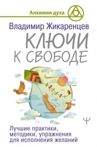 Ключи к свободе. Лучшие практики, методики, упражнения для исполнения желаний - Жикаренцев Владимир Васильевич