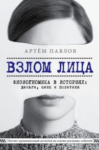 Взлом лица. Физиогномика в историях: деньги, секс и политика / Павлов Артем Евгеньевич