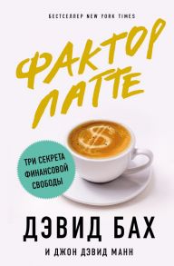 Фактор латте. Три секрета финансовой свободы - Манн Джон Дэвид, Бах Дэвид