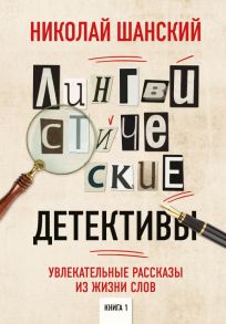 Лингвистические детективы. Увлекательные рассказы из жизни слов. Книга 1 / Шанский Николай Максимович