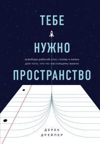 Тебе нужно пространство. Освободи рабочий стол, голову и жизнь для того, что по-настоящему важно - Дрейпер Дерек