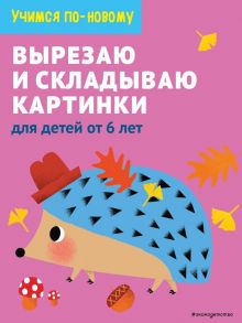 Вырезаю и складываю картинки: для детей от 6 лет