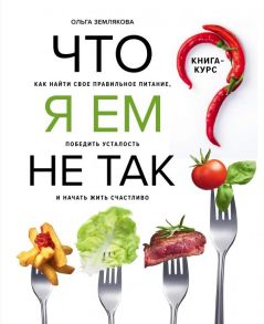 Что я ем не так? Как найти свое правильное питание, победить усталость и начать жить счастливо - Землякова Ольга