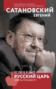 Если б я был русский царь. Советы Президенту. 4-е издание - Сатановский Евгений Янович