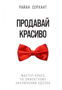 Продавай красиво. Мастер-класс по эффектному заключению сделок - Серхант Райан