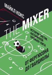 The Mixer: история тактик английской Премьер-лиги от Фергюсона до Гвардиолы - Кокс Майкл