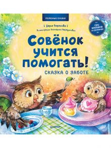 Совёнок учится помогать! Сказка о заботе. Полезные сказки / Баранова Дарья  Андреевна, Варжунтович Екатерина Николаевна