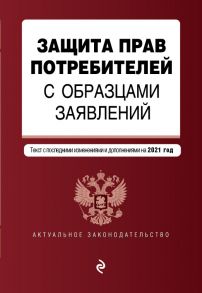 Защита прав потребителей с образцами заявлений. Текст с изм. и доп. на 2021 г.