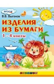Изделия из бумаги. 1-4 классы. ФГОС / Выгонов Виктор Викторович