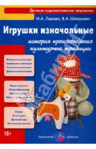 Игрушки изначальные. Истории происхождения, культурные традиции, педагогический потенциал / Лыкова Ирина Александровна, Шипунова Вера Александровна