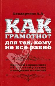 Как грамотно? Для тех, кому не все равно. Краткий справочник по русскому языку в вопросах и ответах / Бондаренко Александра Александровна