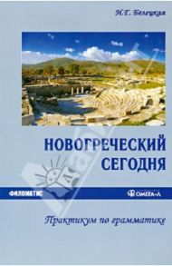 Новогреческий сегодня. Практикум по грамматике / Белецкая Ирина Георгиевна