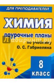 Химия. 8 класс. Поурочные планы по учебнику О.С.Габриеляна / Денисова Виктория Германовна