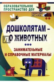 Дошколятам - о животных. Занимательные и справочные материалы / Валк Елена Юрьевна