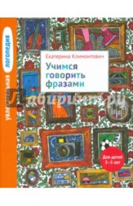 Увлекательная логопедия. Учимся говорить фразами. Для детей 3-5 лет / Климонтович Екатерина Юрьевна